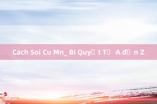 Cách Soi Cu Mn_ Bí Quyết Từ A đến Z