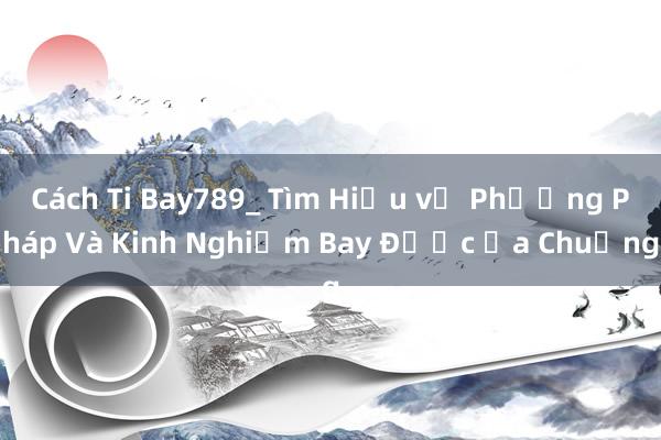 Cách Ti Bay789_ Tìm Hiểu về Phương Pháp Và Kinh Nghiệm Bay Được Ưa Chuộng