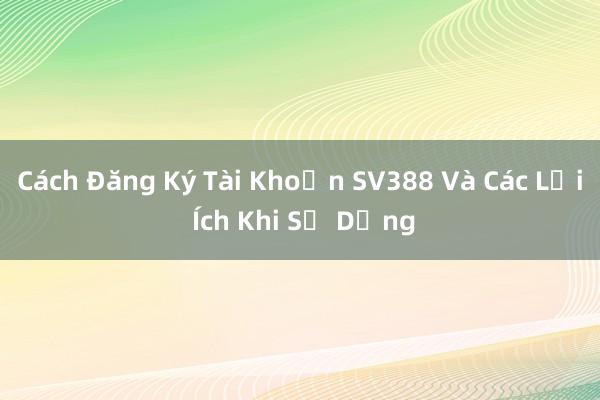 Cách Đăng Ký Tài Khoản SV388 Và Các Lợi Ích Khi Sử Dụng