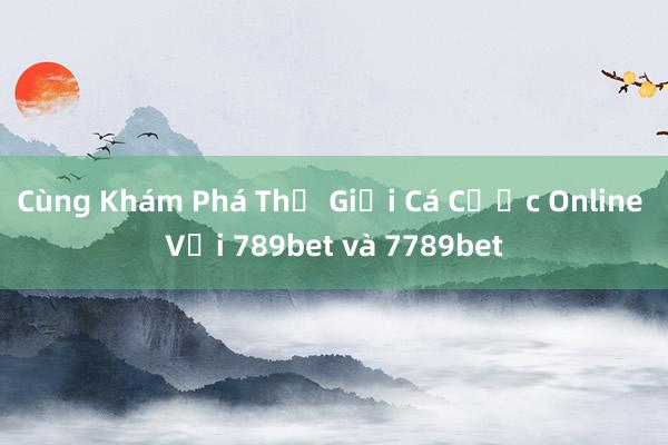 Cùng Khám Phá Thế Giới Cá Cược Online Với 789bet và 7789bet