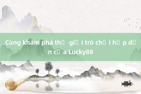 Cùng khám phá thế giới trò chơi hấp dẫn của Lucky88