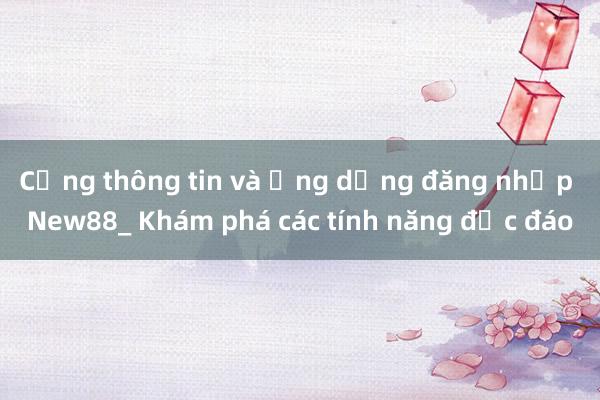 Cổng thông tin và ứng dụng đăng nhập New88_ Khám phá các tính năng độc đáo