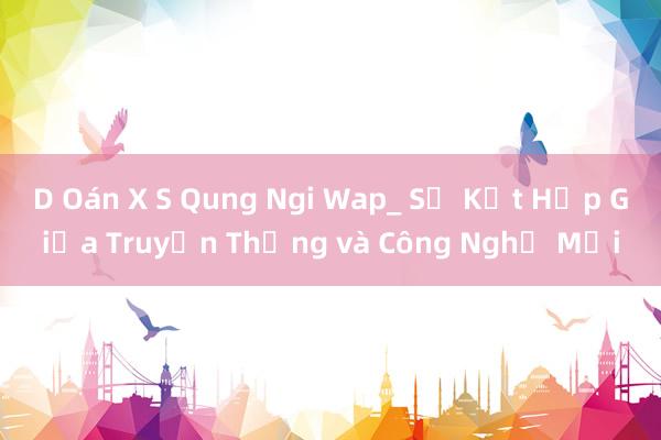 D Oán X S Qung Ngi Wap_ Sự Kết Hợp Giữa Truyền Thống và Công Nghệ Mới