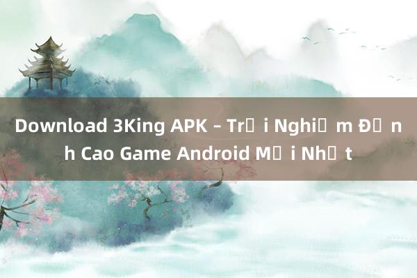 Download 3King APK – Trải Nghiệm Đỉnh Cao Game Android Mới Nhất