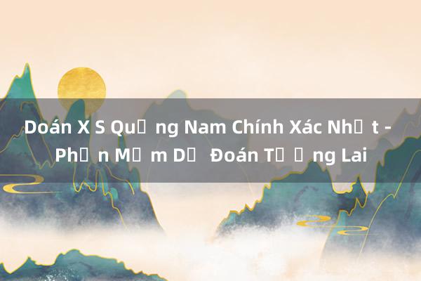 Doán X S Quảng Nam Chính Xác Nhất - Phần Mềm Dự Đoán Tương Lai