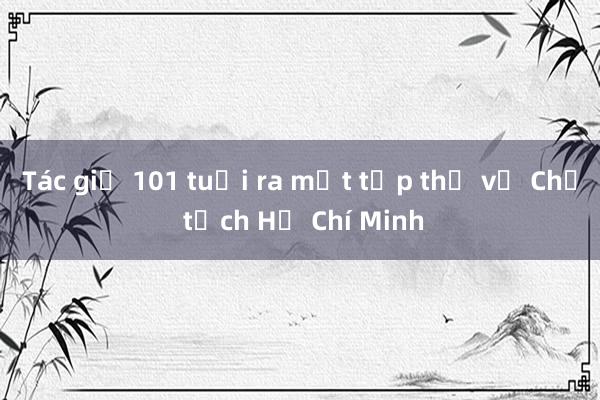 Tác giả 101 tuổi ra mắt tập thơ về Chủ tịch Hồ Chí Minh