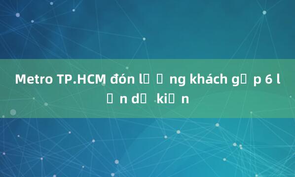 Metro TP.HCM đón lượng khách gấp 6 lần dự kiến