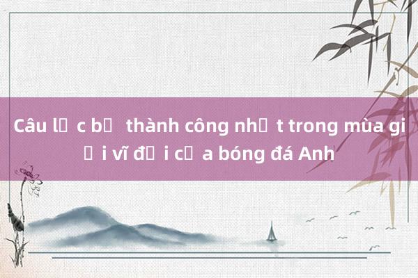 Câu lạc bộ thành công nhất trong mùa giải vĩ đại của bóng đá Anh