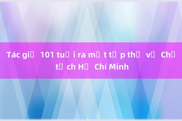 Tác giả 101 tuổi ra mắt tập thơ về Chủ tịch Hồ Chí Minh