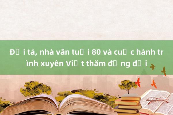 Đại tá, nhà văn tuổi 80 và cuộc hành trình xuyên Việt thăm đồng đội