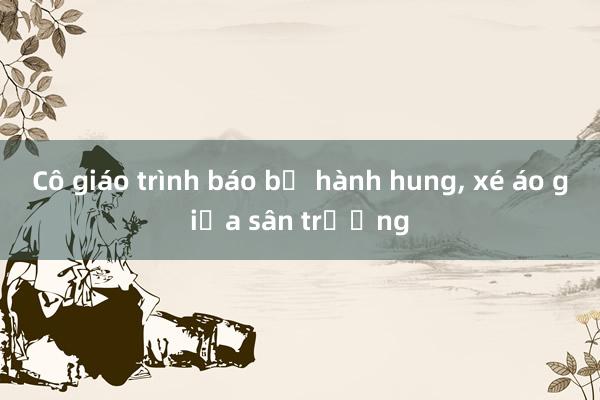 Cô giáo trình báo bị hành hung， xé áo giữa sân trường