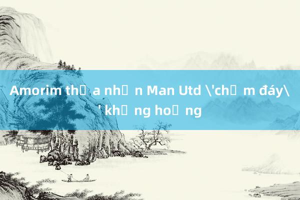 Amorim thừa nhận Man Utd 'chạm đáy' khủng hoảng