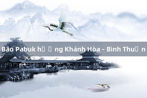 Bão Pabuk hướng Khánh Hòa - Bình Thuận