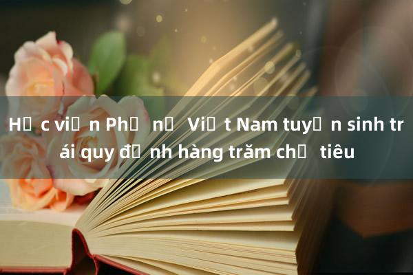 Học viện Phụ nữ Việt Nam tuyển sinh trái quy định hàng trăm chỉ tiêu