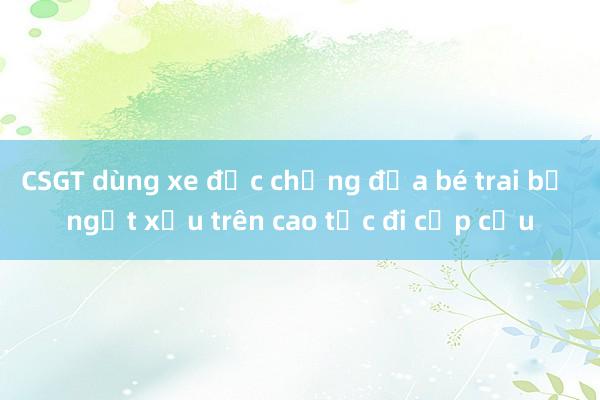 CSGT dùng xe đặc chủng đưa bé trai bị ngất xỉu trên cao tốc đi cấp cứu