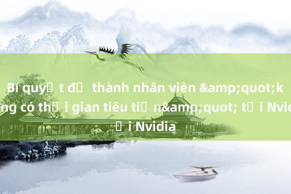 Bí quyết để thành nhân viên &quot;không có thời gian tiêu tiền&quot; tại Nvidia