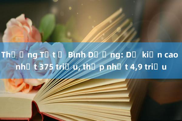 Thưởng Tết ở Bình Dương: Dự kiến cao nhất 375 triệu， thấp nhất 4，9 triệu