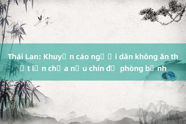 Thái Lan: Khuyến cáo người dân không ăn thịt lợn chưa nấu chín để phòng bệnh